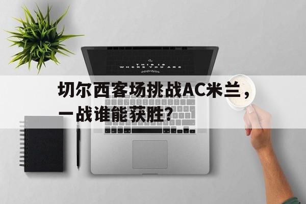 -包含切尔西客场挑战AC米兰，一战谁能获胜？的词条