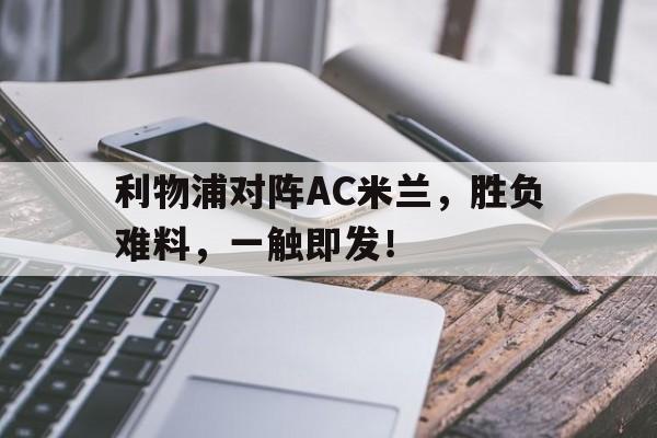 爱游戏体育官网-利物浦对阵AC米兰，胜负难料，一触即发！的简单介绍
